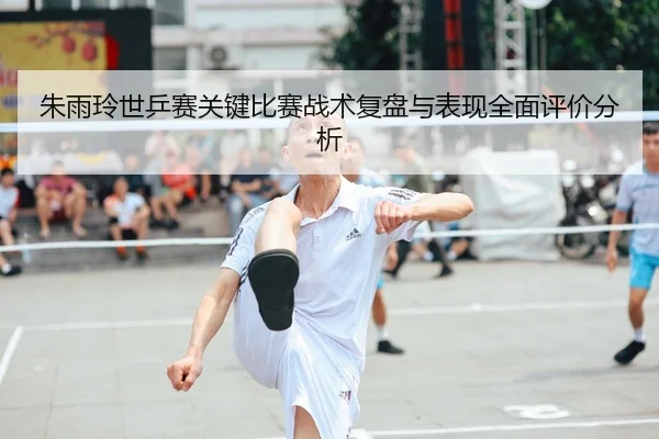 朱雨玲世乒赛关键比赛战术复盘与表现全面评价分析