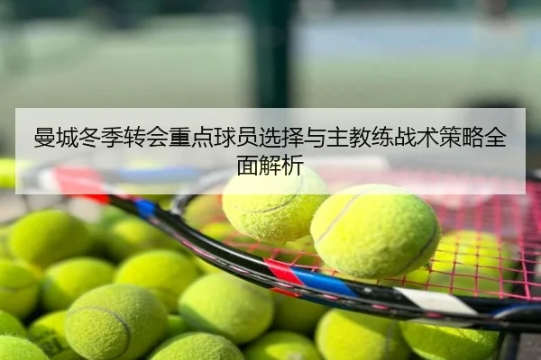 曼城冬季转会重点球员选择与主教练战术策略全面解析