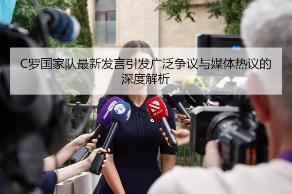 C罗国家队最新发言引发广泛争议与媒体热议的深度解析